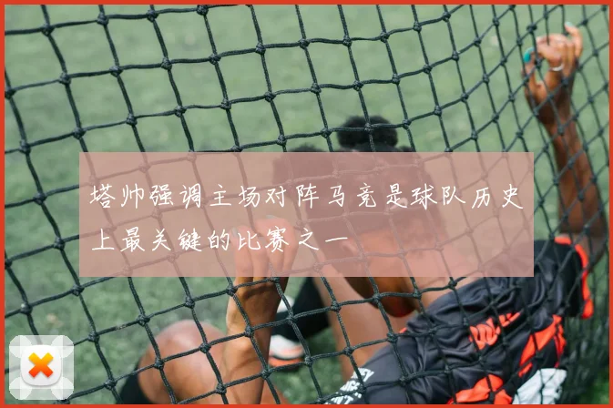 塔帅强调主场对阵马竞是球队历史上最关键的比赛之一