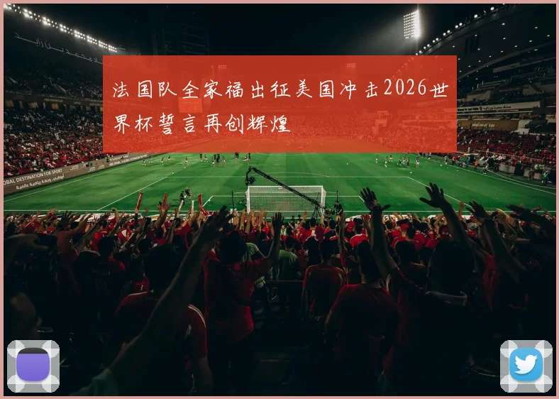 法国队全家福出征美国冲击2026世界杯誓言再创辉煌