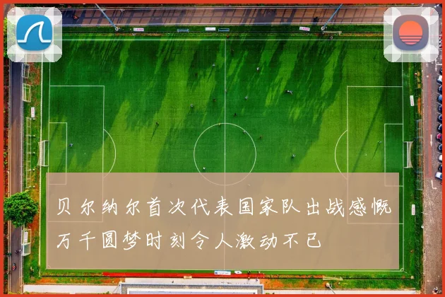 贝尔纳尔首次代表国家队出战感慨万千圆梦时刻令人激动不已