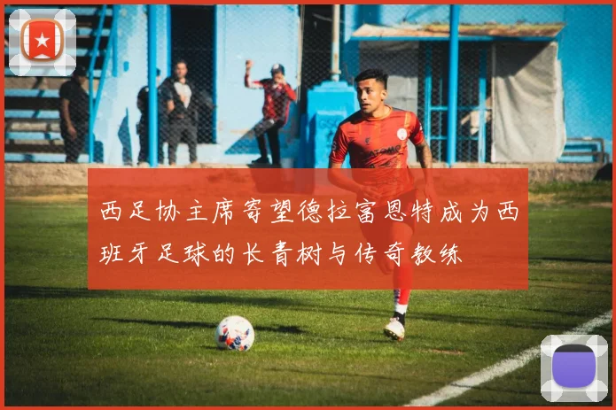 西足协主席寄望德拉富恩特成为西班牙足球的长青树与传奇教练