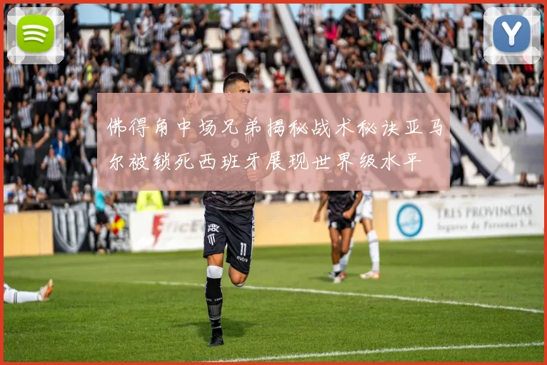 佛得角中场兄弟揭秘战术秘诀亚马尔被锁死西班牙展现世界级水平