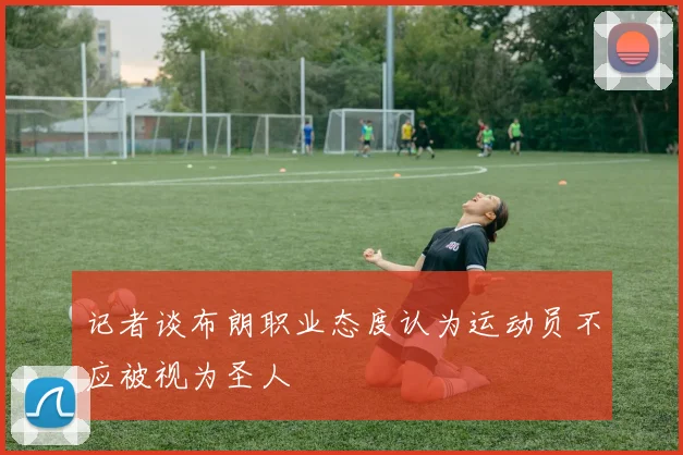 记者谈布朗职业态度认为运动员不应被视为圣人
