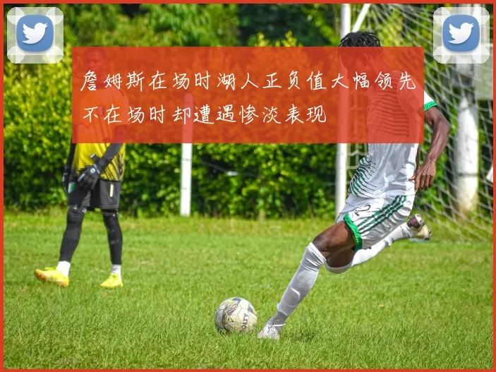 詹姆斯在场时湖人正负值大幅领先不在场时却遭遇惨淡表现