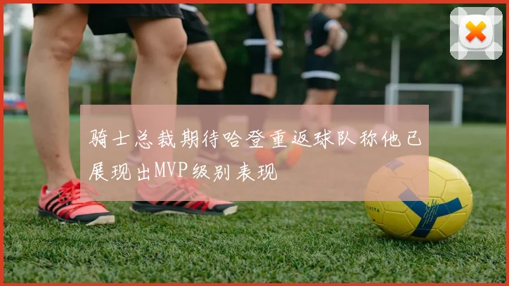 骑士总裁期待哈登重返球队称他已展现出MVP级别表现