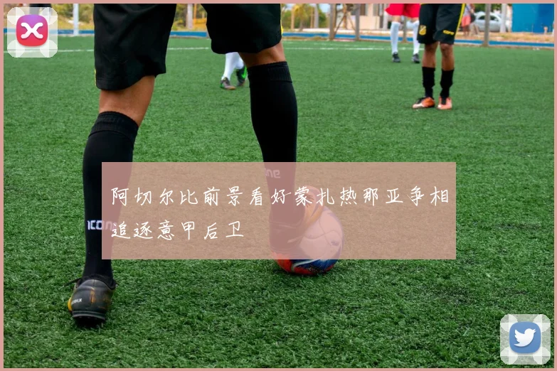 阿切尔比前景看好蒙扎热那亚争相追逐意甲后卫