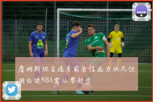 詹姆斯坦言选秀前自信成为状元但明白进NBA需从零起步