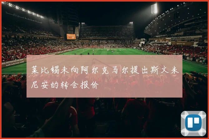 莱比锡未向阿尔克马尔提出斯文米尼安的转会报价