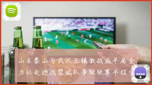 山东泰山与武汉三镇激战成平局全力以赴迎战蓉城队争取联赛半程佳绩