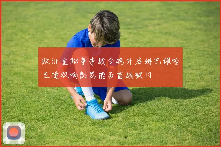 欧洲金靴争夺战今晚开启姆巴佩哈兰德双响凯恩能否首战破门