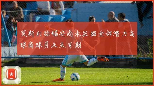 莫斯利称锡安尚未发掘全部潜力高球商球员未来可期