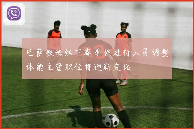 巴萨教练组下赛季将进行人员调整体能主管职位将迎新变化