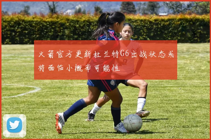 火箭官方更新杜兰特G6出战状态或将面临小概率可能性