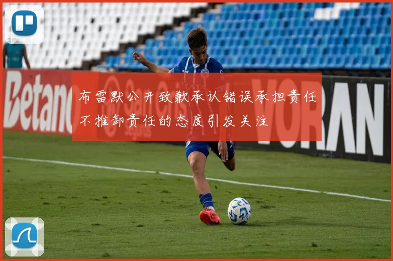 布雷默公开致歉承认错误承担责任不推卸责任的态度引发关注