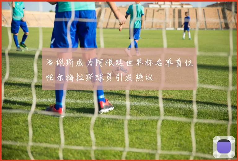 洛佩斯成为阿根廷世界杯名单首位帕尔梅拉斯球员引发热议