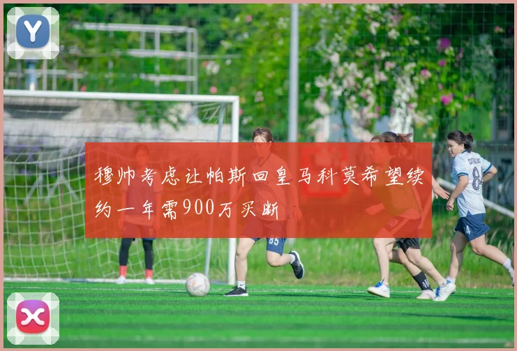 穆帅考虑让帕斯回皇马科莫希望续约一年需900万买断